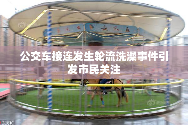 公交车接连发生轮流洗澡事件引发市民关注
