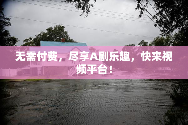 无需付费，尽享A剧乐趣，快来视频平台！