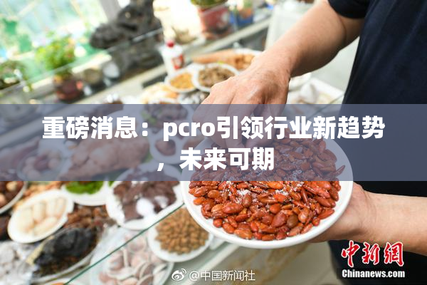 重磅消息：pcro引领行业新趋势，未来可期