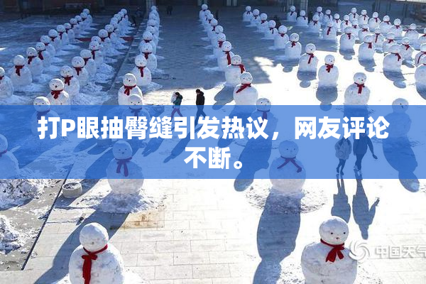 打P眼抽臀缝引发热议，网友评论不断。