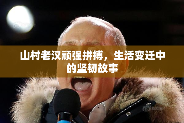 山村老汉顽强拼搏，生活变迁中的坚韧故事