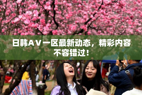 日韩AⅤ一区最新动态，精彩内容不容错过！
