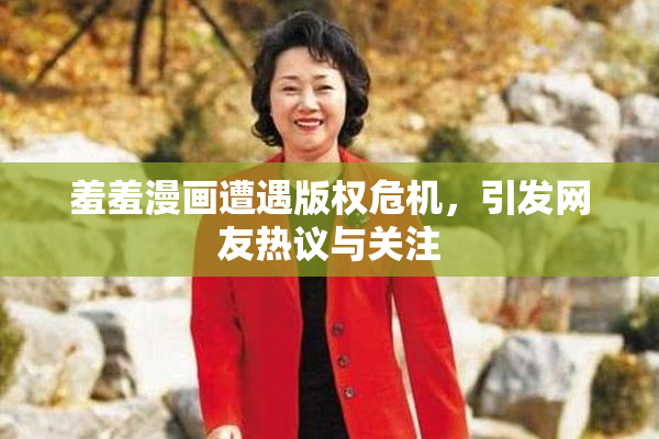 羞羞漫画遭遇版权危机，引发网友热议与关注
