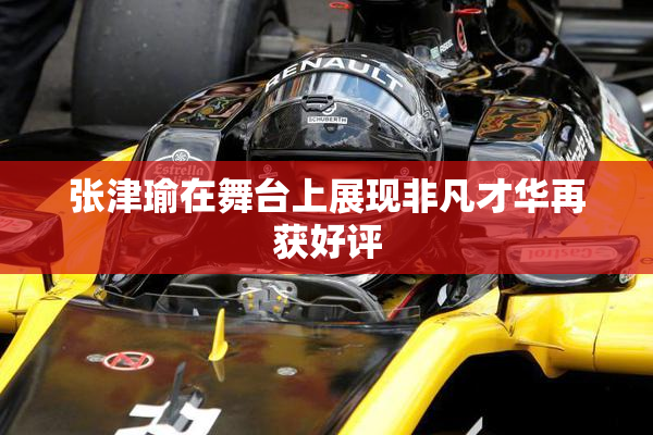 张津瑜在舞台上展现非凡才华再获好评