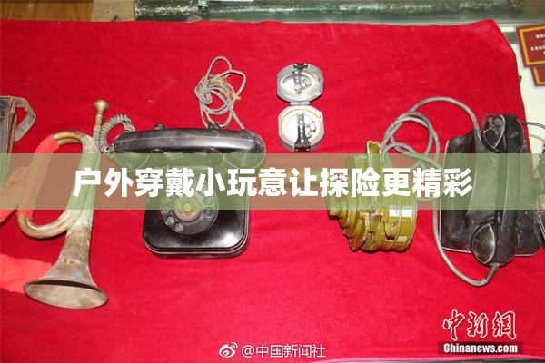 户外穿戴小玩意让探险更精彩