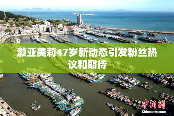 濑亚美莉47岁新动态引发粉丝热议和期待