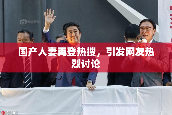 国产人妻再登热搜，引发网友热烈讨论