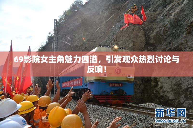 69影院女主角魅力四溢，引发观众热烈讨论与反响！