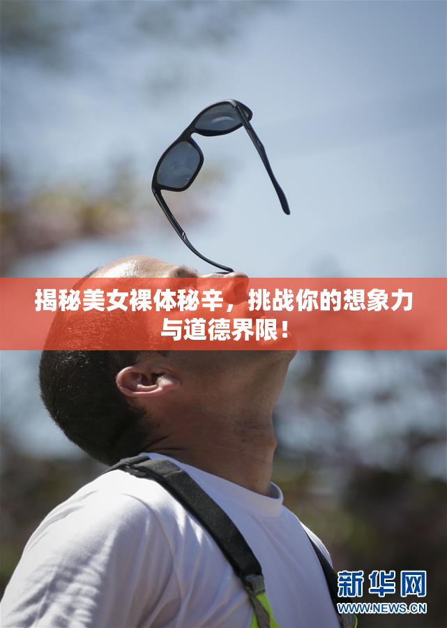 揭秘美女裸体秘辛，挑战你的想象力与道德界限！
