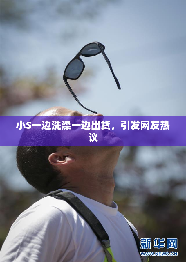 小S一边洗澡一边出货，引发网友热议