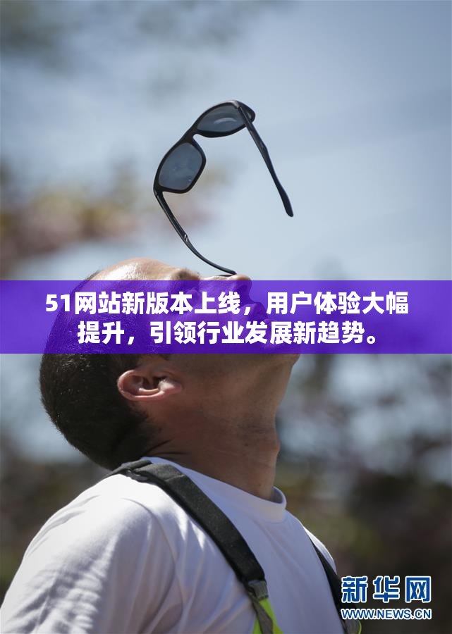 51网站新版本上线，用户体验大幅提升，引领行业发展新趋势。