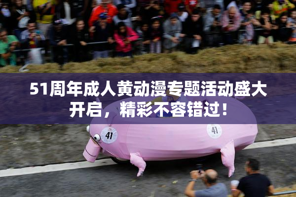 51周年成人黄动漫专题活动盛大开启，精彩不容错过！