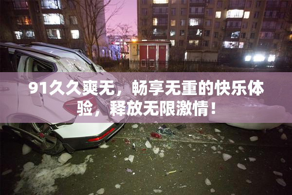 91久久爽无，畅享无重的快乐体验，释放无限激情！