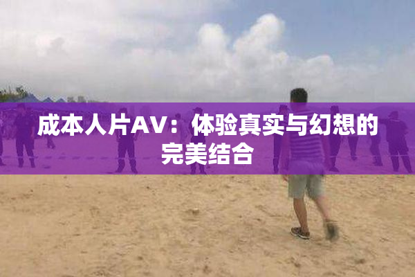 成本人片AV：体验真实与幻想的完美结合