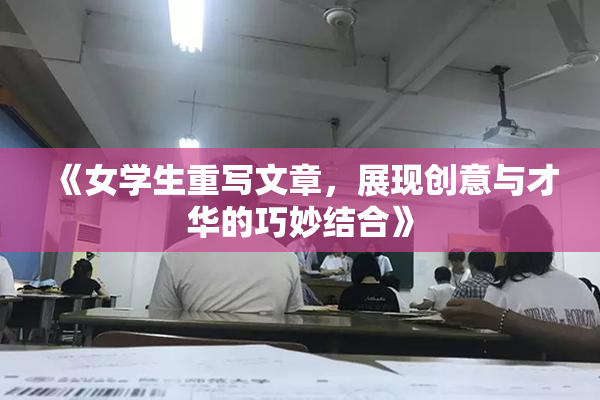 《女学生重写文章，展现创意与才华的巧妙结合》