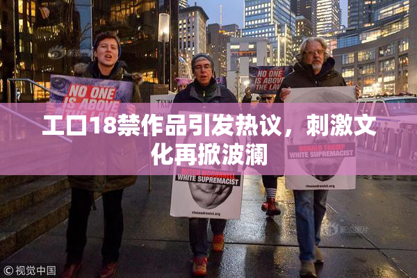 工口18禁作品引发热议，刺激文化再掀波澜