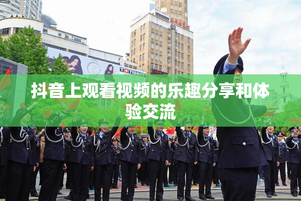 抖音上观看视频的乐趣分享和体验交流