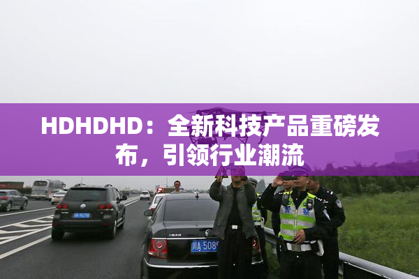 HDHDHD：全新科技产品重磅发布，引领行业潮流