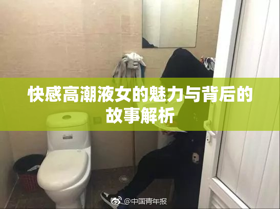 快感高潮液女的魅力与背后的故事解析