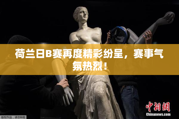 荷兰日B赛再度精彩纷呈，赛事气氛热烈！