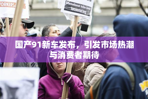 国产91新车发布，引发市场热潮与消费者期待