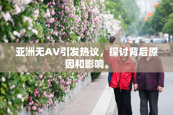 亚洲无AV引发热议，探讨背后原因和影响。