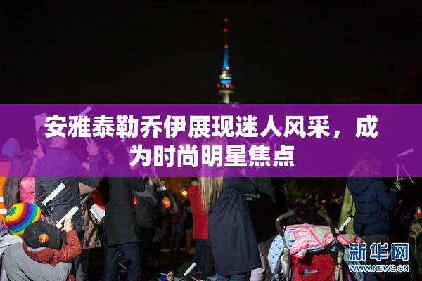 安雅泰勒乔伊展现迷人风采，成为时尚明星焦点