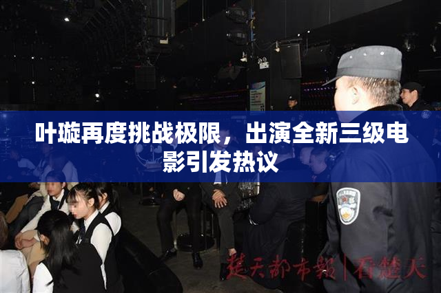 叶璇再度挑战极限，出演全新三级电影引发热议