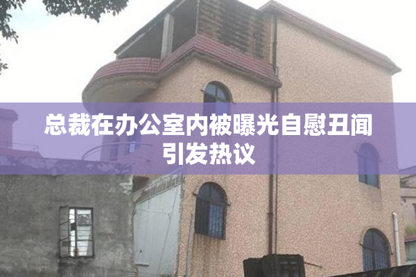 总裁在办公室内被曝光自慰丑闻引发热议