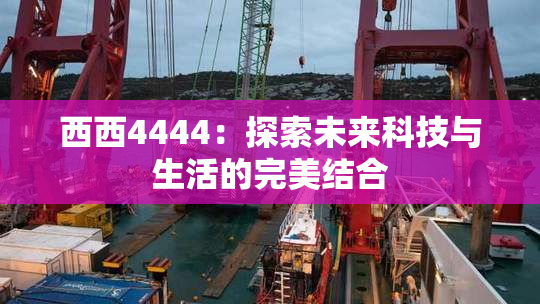 西西4444：探索未来科技与生活的完美结合