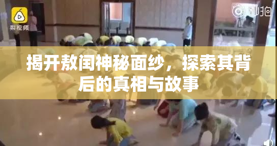 揭开敖闰神秘面纱，探索其背后的真相与故事