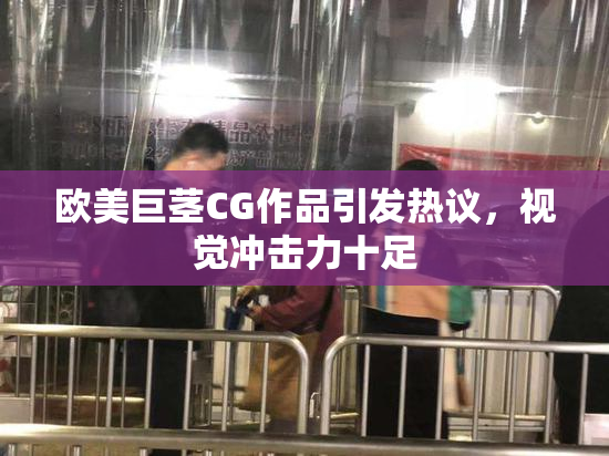 欧美巨茎CG作品引发热议，视觉冲击力十足