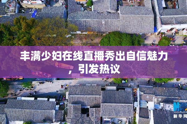 丰满少妇在线直播秀出自信魅力，引发热议