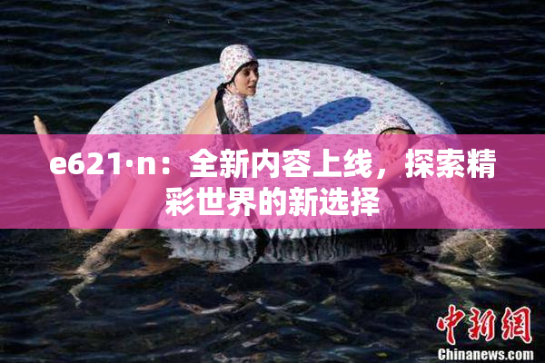 e621·n：全新内容上线，探索精彩世界的新选择
