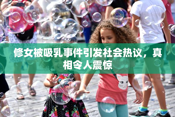 修女被吸乳事件引发社会热议，真相令人震惊