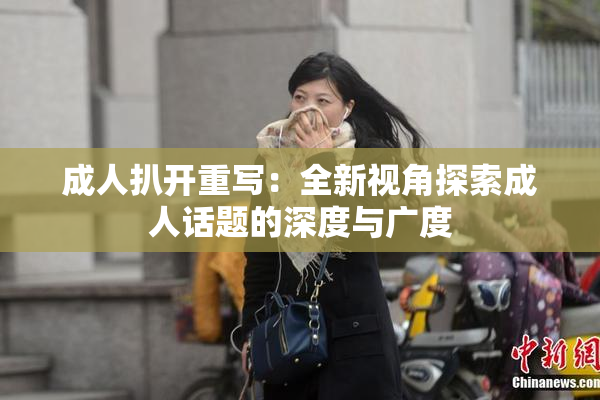成人扒开重写：全新视角探索成人话题的深度与广度