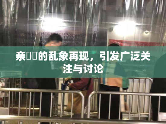 亲妺妺的乱象再现，引发广泛关注与讨论