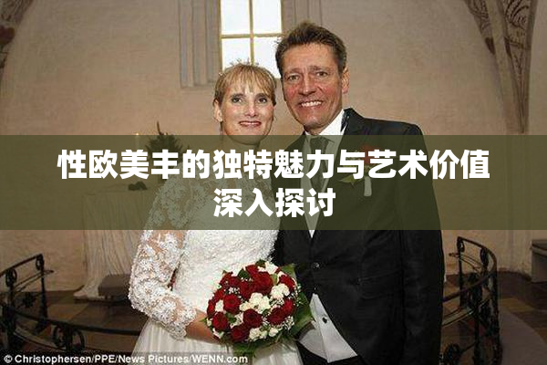 性欧美丰的独特魅力与艺术价值深入探讨