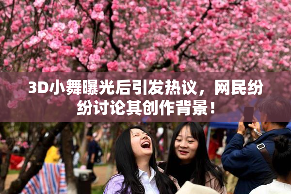 3D小舞曝光后引发热议，网民纷纷讨论其创作背景！