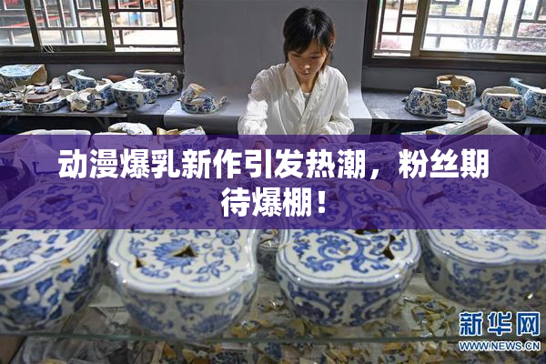 动漫爆乳新作引发热潮，粉丝期待爆棚！