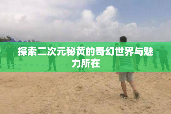 探索二次元秘黄的奇幻世界与魅力所在