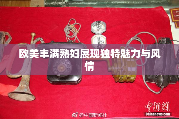 欧美丰满熟妇展现独特魅力与风情