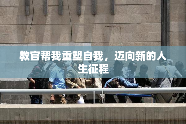 教官帮我重塑自我，迈向新的人生征程