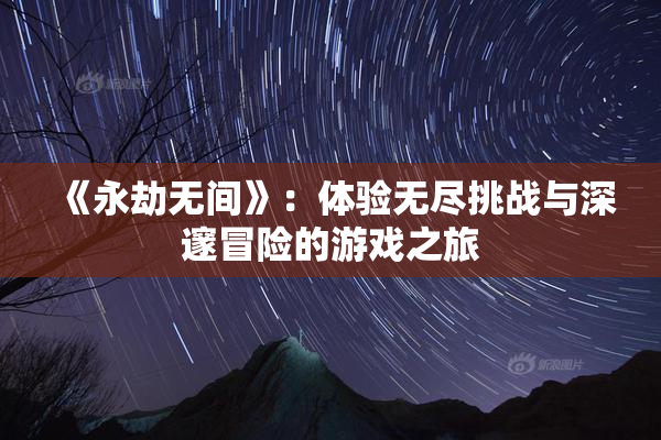 《永劫无间》：体验无尽挑战与深邃冒险的游戏之旅