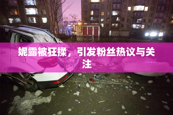 妮露被狂揉，引发粉丝热议与关注