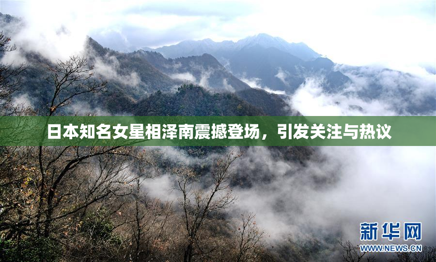 日本知名女星相泽南震撼登场，引发关注与热议