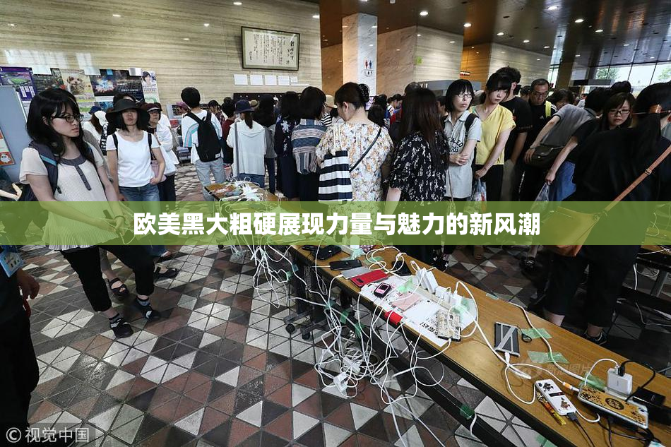 欧美黑大粗硬展现力量与魅力的新风潮