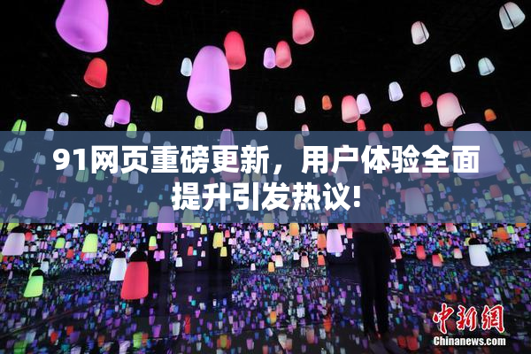 91网页重磅更新，用户体验全面提升引发热议!