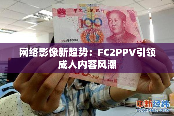 网络影像新趋势：FC2PPV引领成人内容风潮