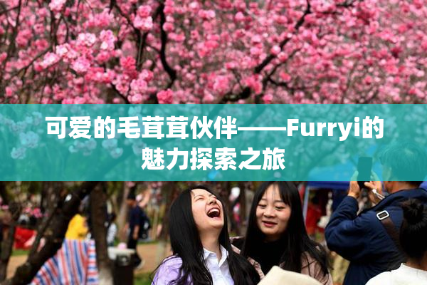 可爱的毛茸茸伙伴——Furryi的魅力探索之旅